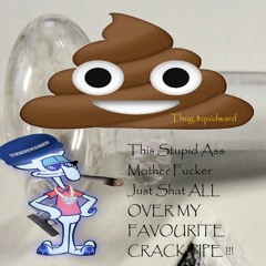 Thug.$quidward - This Stupid Ass Motherfucker Just Shat ALL OVER MY FAVORITE CRACK PIPE !!!