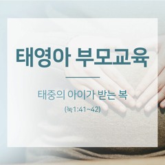 [태영아 부모교육] 태중의 아이가 받는 복(눅1:39~45)