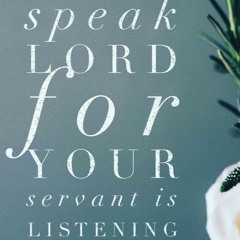 "SPEAK LORD, FOR YOUR SERVANT HEARS" - TURN YOUR EAR TO WHAT HE SAYS