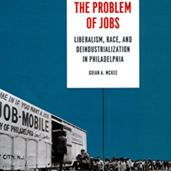 VIEW PDF 🧡 The Problem of Jobs: Liberalism, Race, and Deindustrialization in Philade
