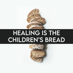 Healing Is The Children's Bread Pt. 1