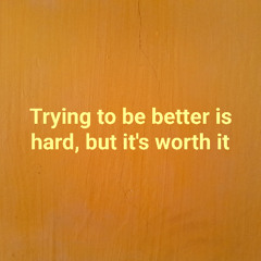Trying to be better is hard, but it's worth it