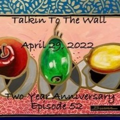 Talkin To The Wall, April 29, 2022, Episode 52*:  TWO YEAR ANNIVERSARY EPISODE!