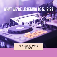 What We're Listening To (DJ Sets & Radio Shows) 5.12.23