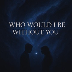 Who Would I Be Without You