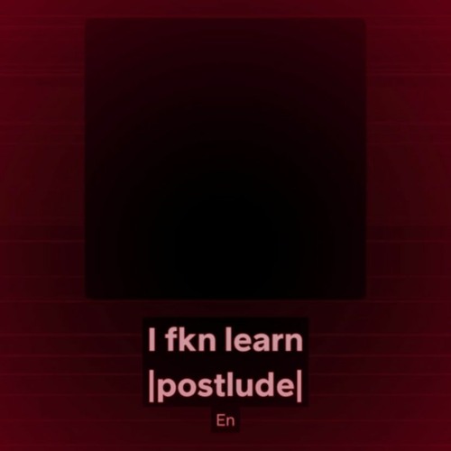 I fkn learn |postlude|
