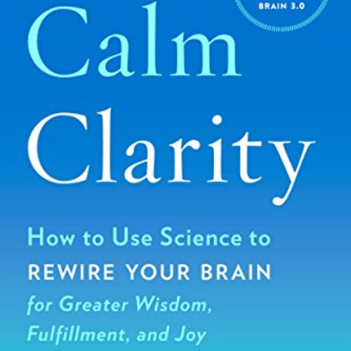 Read EPUB 📨 Calm Clarity: How to Use Science to Rewire Your Brain for Greater Wisdom