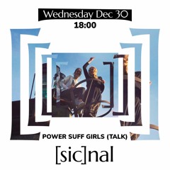 [sic]nal / 30 Dec / Power Suff Girls (Talk)