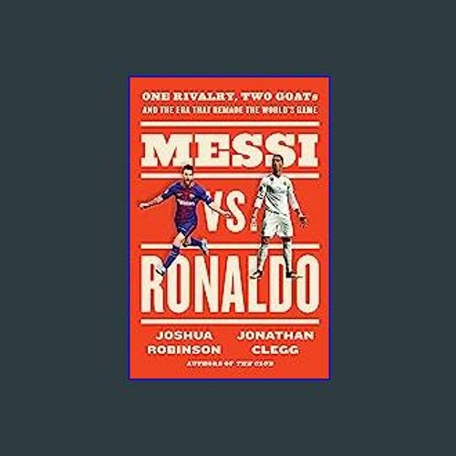 Messi vs. Ronaldo: One Rivalry, Two GOATs, and the Era That Remade the  World's Game