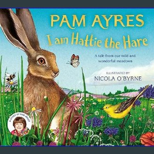 Read eBook [PDF] 💖 I am Hattie the Hare: A tale from our wild and wonderful meadows (Pam Ayres' An