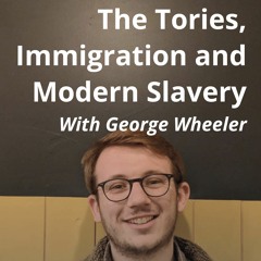 The Tories, Immigration and Modern Slavery — with George Wheeler