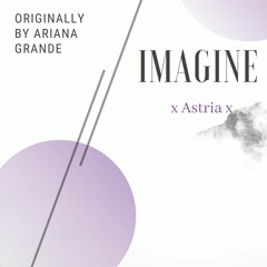 Imagine, Cover- Astria (Originally by Ariana Grande)