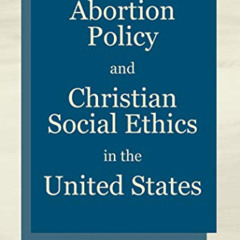 Access KINDLE 💘 Abortion Policy and Christian Social Ethics in the United States by