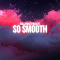 AlexandreTheGreat- So Smooth (prod. by TECHNOLOGY)