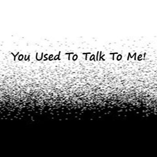 You Used To Talk To Me!