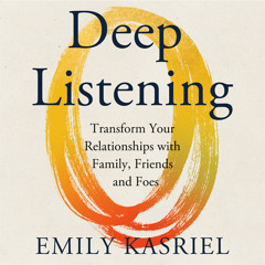 Deep Listening: Transform Your Relationships with Family, Friends and Foes, By Emily Kasriel, Read by Emily Kasriel