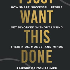 ACCESS EPUB 📗 I Just Want This Done: How Smart, Successful People Get Divorced witho