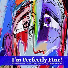 [READ] EBOOK 💝 I'm Perfectly Fine!: My Addiction to Prescribed Opiates by  Gregory N