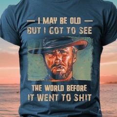 Clint Eastwood I May Be Old But I Got To See The World Before I Went To Shit Shirt