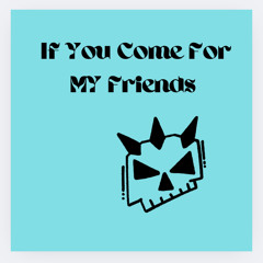 If You Come For MY Friends