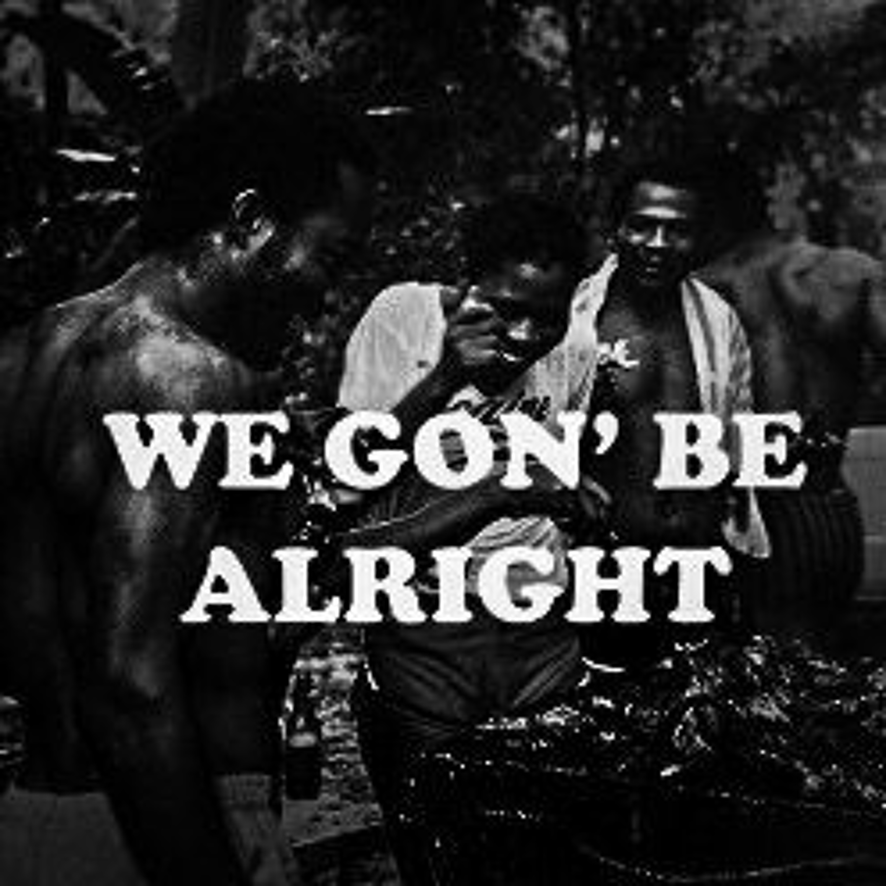 WE GON’ BE ALRIGHT