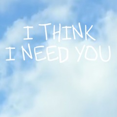 I THINK I NEED YOU