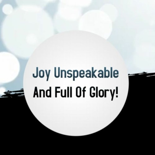 Joy Unspeakable And Full Of Glory!