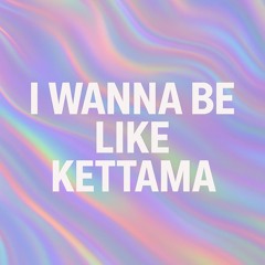 I WANNA BE LIKE KETTAMA