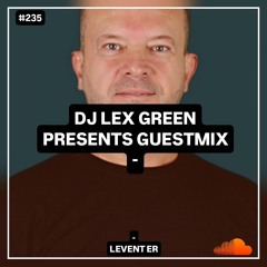 DJ LEX GREEN presents GUESTMIX #235 - LEVENT ER (ISTANBUL, TURKiYE)
