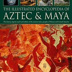 [GET] [PDF EBOOK EPUB KINDLE] The Illustrated Encyclopedia of Aztec & Maya: The Histo