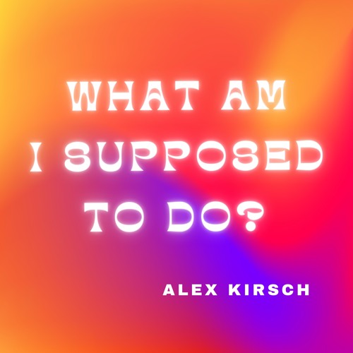 Alex Kirsch - What Am I Supposed To Do?