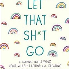 _DOWNLOAD Let That Sh*t Go: A Journal for Leaving Your Bullsh*t Behind and Creating a Happy Lif