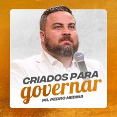 CRIADOS PARA GOVERNAR | Pregação Pr. Pedro Medina #37