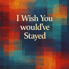 i wish you would’ve stayed