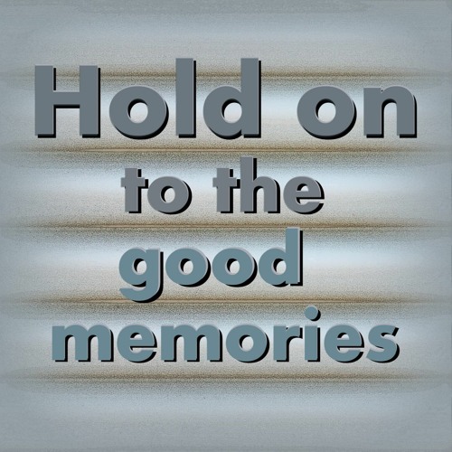 Hold on to the good memories