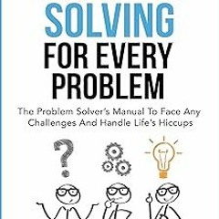 *( Problem Solving For Every Problem: The Problem Solver’s Manual To Face Any Challenges And Ha