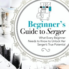 [PDF] DOWNLOAD Beginner's Guide to Serger: What Every Beginner Needs to Know to