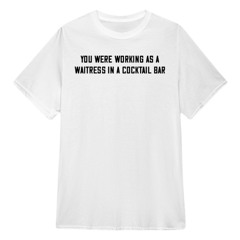 You Were Working As A Waitress In A Cocktail Bar Shirts