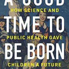 [READ] KINDLE 💙 A Good Time to Be Born: How Science and Public Health Gave Children