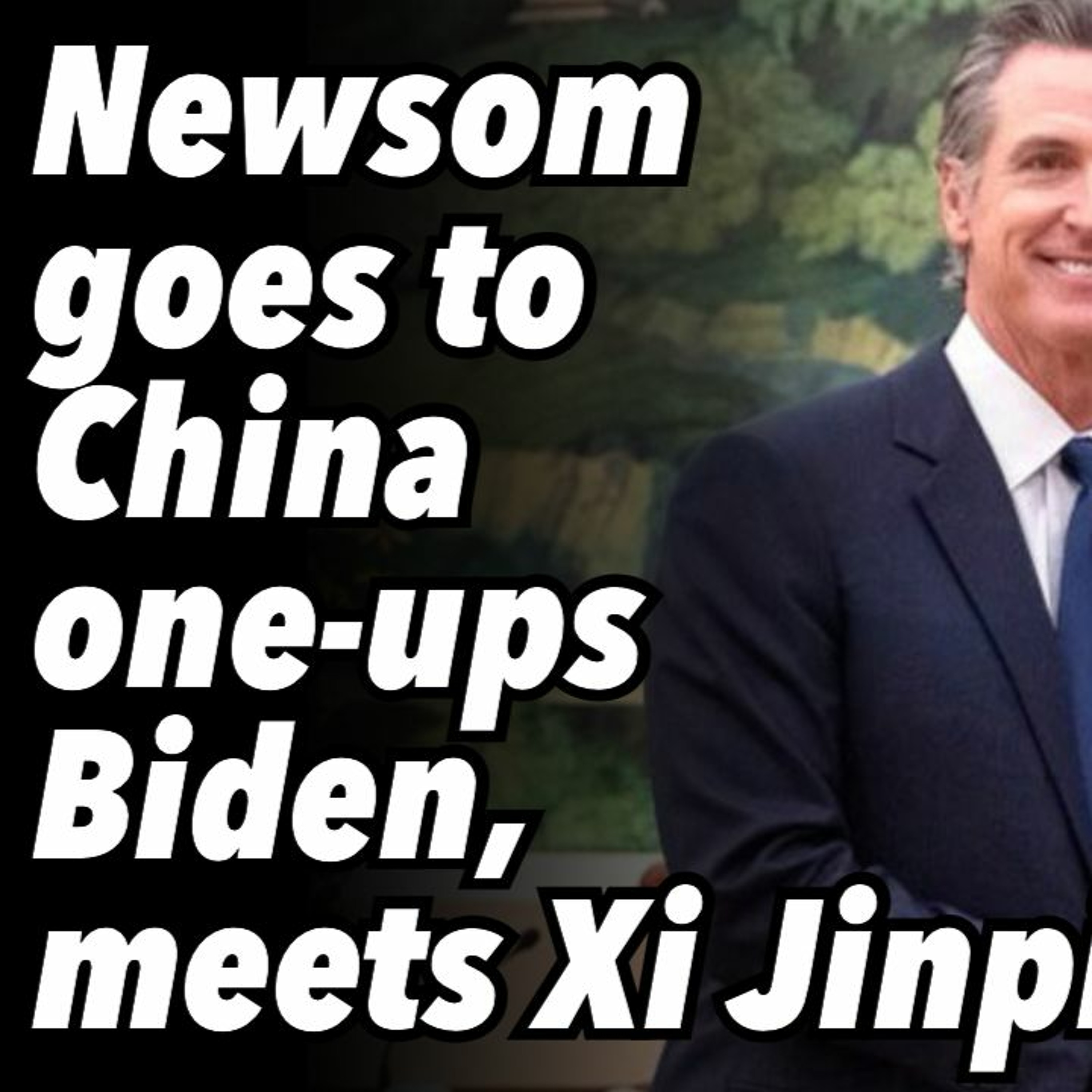 Gavin Newsom goes to China, one-ups Biden and meets Xi Jinping