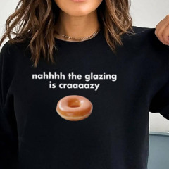 Nah The Glazing Is Crazy Shirt