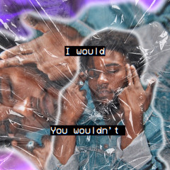 I WOULD YOU WOULDN'T