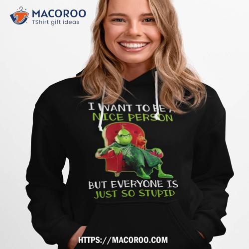 the grinch i want to be a nice person but everyone is just so stupid shirt