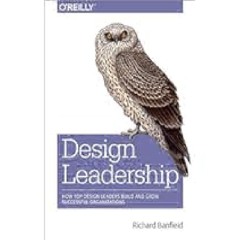 Design Leadership: How Top Design Leaders Build and Grow Successful Organizations by Richard