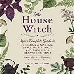 [Download PDF]> The House Witch: Your Complete Guide to Creating a Magical Space with Rituals and Sp