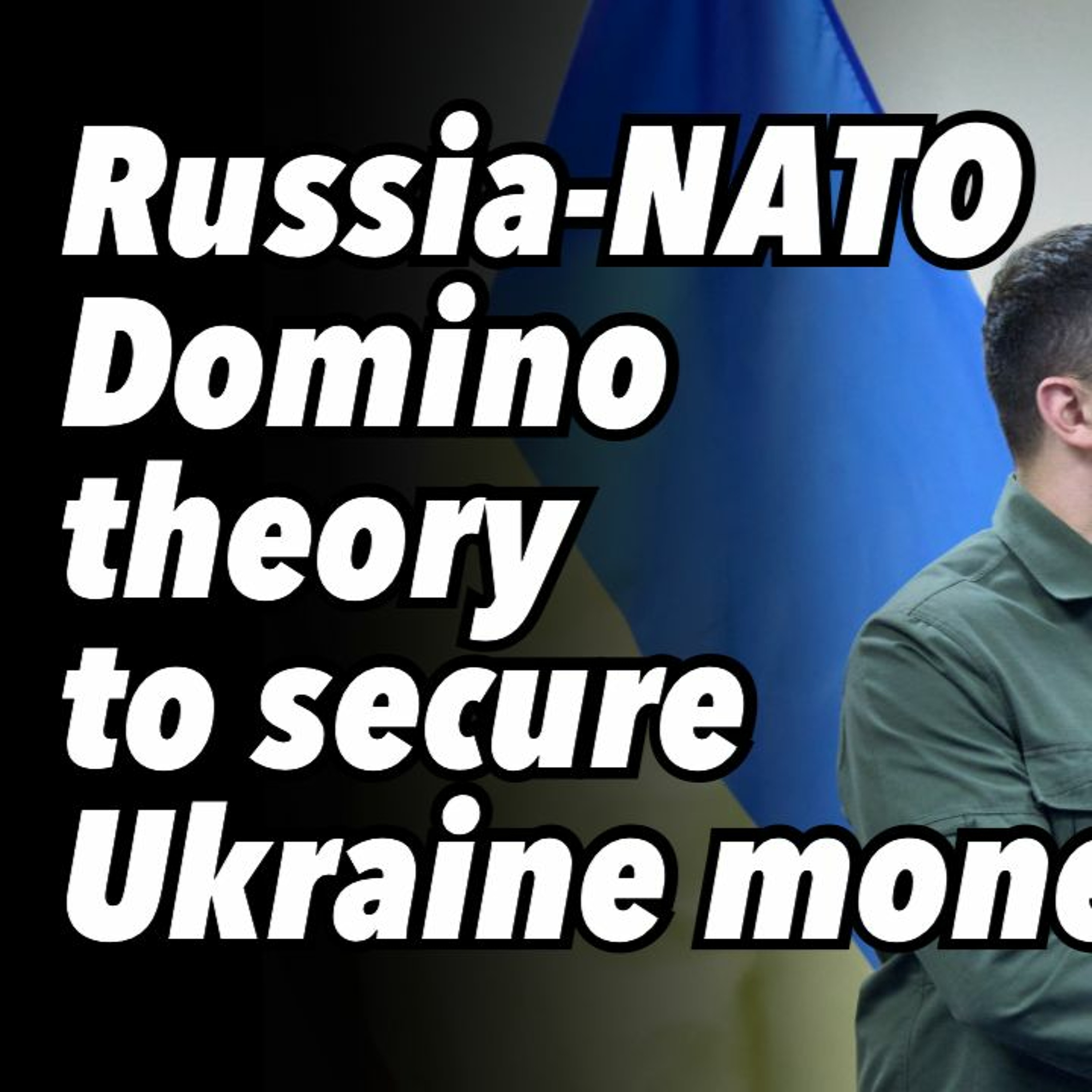 Russia-NATO Domino theory to secure Ukraine money