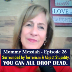 Mommy Messiah - Episode 26 – Surrounded by Terrorism & Abject Stupidity. YOU CAN ALL DROP DEAD.