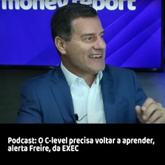 Podcast - O C-level precisa voltar a aprender, alerta Freire, da EXEC