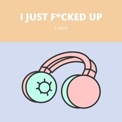 I Just F*cked Up