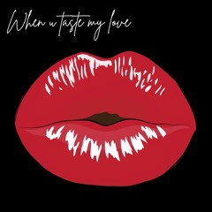 When u taste my love
